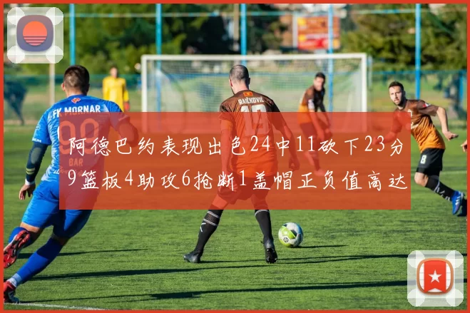 阿德巴约表现出色24中11砍下23分9篮板4助攻6抢断1盖帽正负值高达22