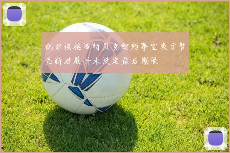 凯尔谈施洛特贝克续约事宜表示暂无新进展并未设定最后期限