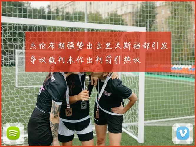 杰伦布朗强势出击里夫斯裆部引发争议裁判未作出判罚引热议