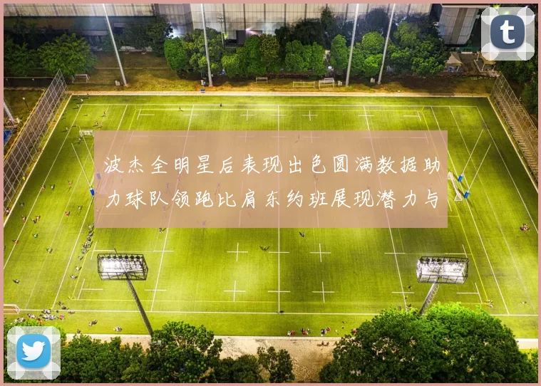 波杰全明星后表现出色圆满数据助力球队领跑比肩东约班展现潜力与实力
