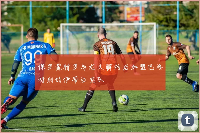 保罗蒙特罗与尤文解约后加盟巴洛特利的伊蒂法克队