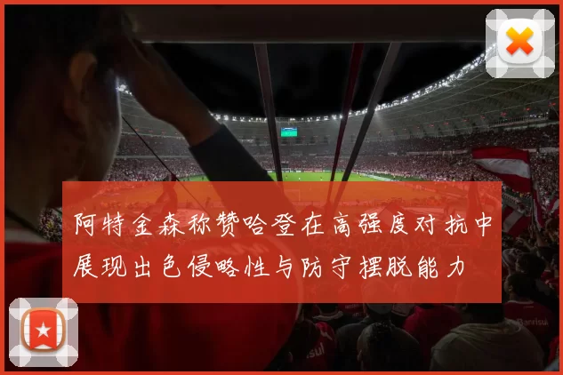 阿特金森称赞哈登在高强度对抗中展现出色侵略性与防守摆脱能力