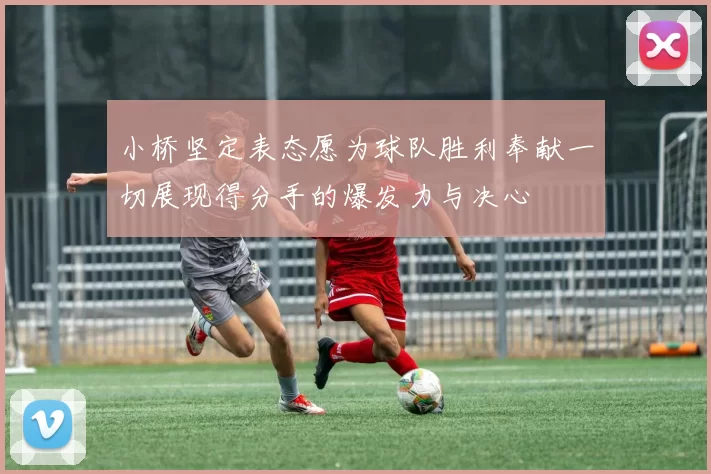 小桥坚定表态愿为球队胜利奉献一切展现得分手的爆发力与决心