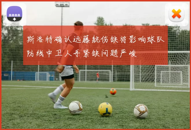 斯洛特确认远藤航伤缺将影响球队防线中卫人手紧缺问题严峻