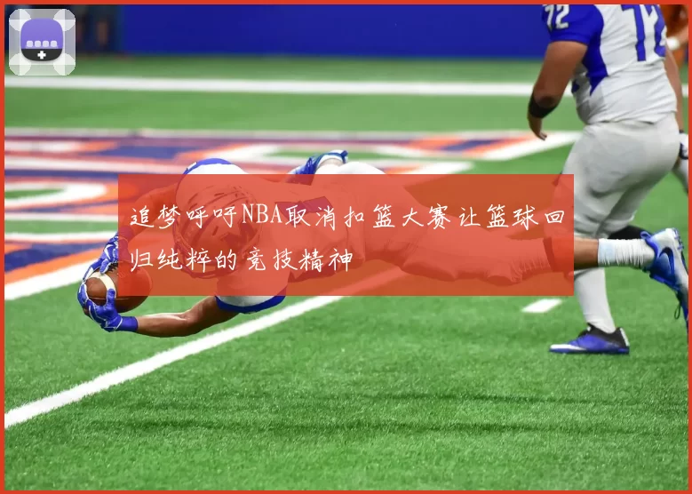追梦呼吁NBA取消扣篮大赛让篮球回归纯粹的竞技精神