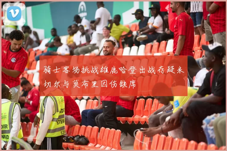 骑士客场挑战雄鹿哈登出战存疑米切尔与莫布里因伤缺席