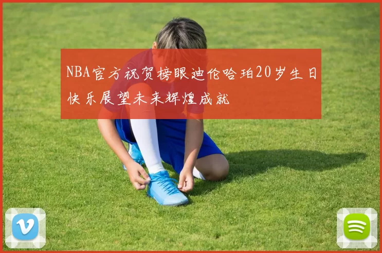 NBA官方祝贺榜眼迪伦哈珀20岁生日快乐展望未来辉煌成就
