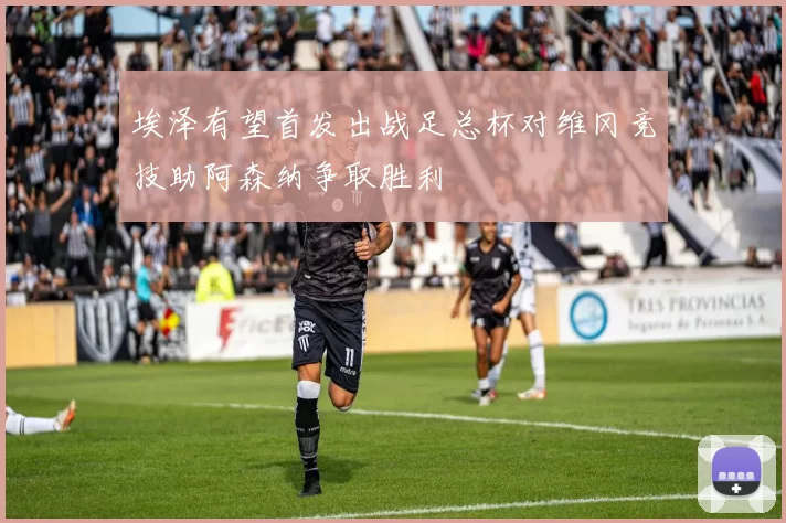 埃泽有望首发出战足总杯对维冈竞技助阿森纳争取胜利