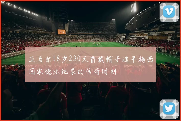 亚马尔18岁230天首戴帽子追平梅西国家德比纪录的传奇时刻