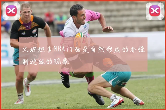 文班坦言NBA门面是自然形成的非强制造就的现象