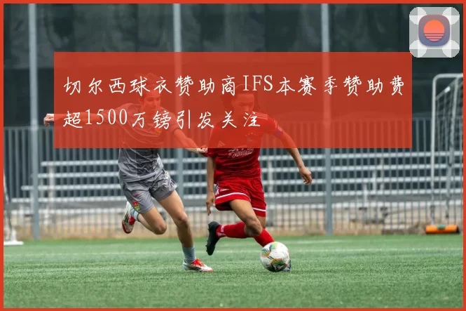 切尔西球衣赞助商IFS本赛季赞助费超1500万镑引发关注
