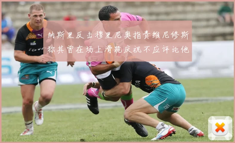 纳斯里反击穆里尼奥指责维尼修斯称其曾在场上滑跪庆祝不应评论他人