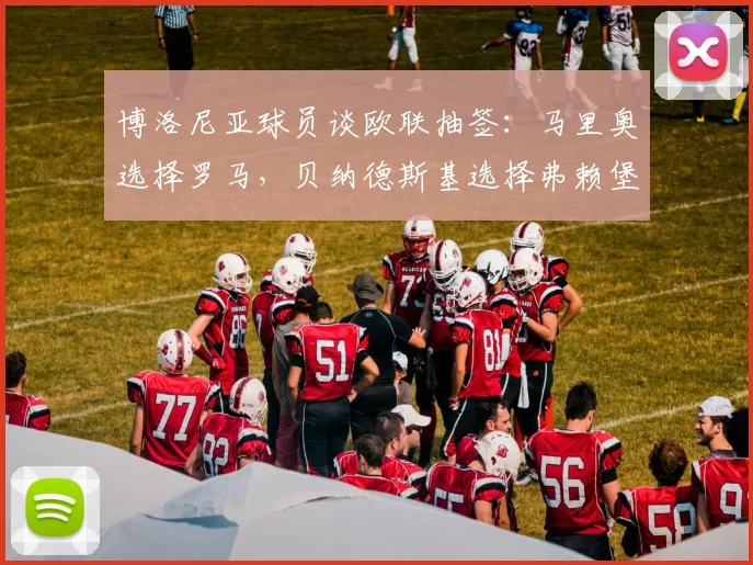 博洛尼亚球员谈欧联抽签：马里奥选择罗马，贝纳德斯基选择弗赖堡