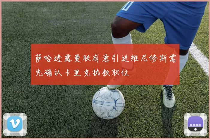 萨哈透露曼联有意引进维尼修斯需先确认卡里克执教职位