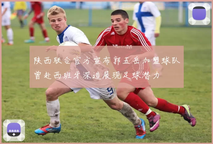 陕西联合官方宣布郭五岳加盟球队曾赴西班牙深造展现足球潜力