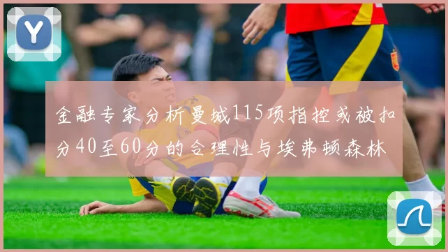 金融专家分析曼城115项指控或被扣分40至60分的合理性与埃弗顿森林案例对比