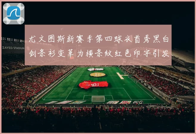 尤文图斯新赛季第四球衣首秀黑白剑条衫变革为横条纹红色印字引发关注