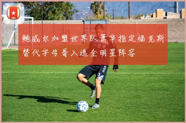 鲍威尔加盟世界队萧华指定福克斯替代字母哥入选全明星阵容