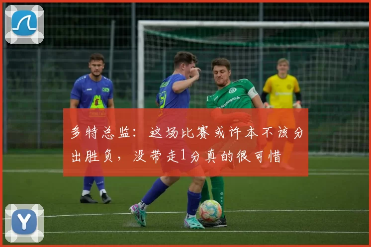 多特总监：这场比赛或许本不该分出胜负，没带走1分真的很可惜