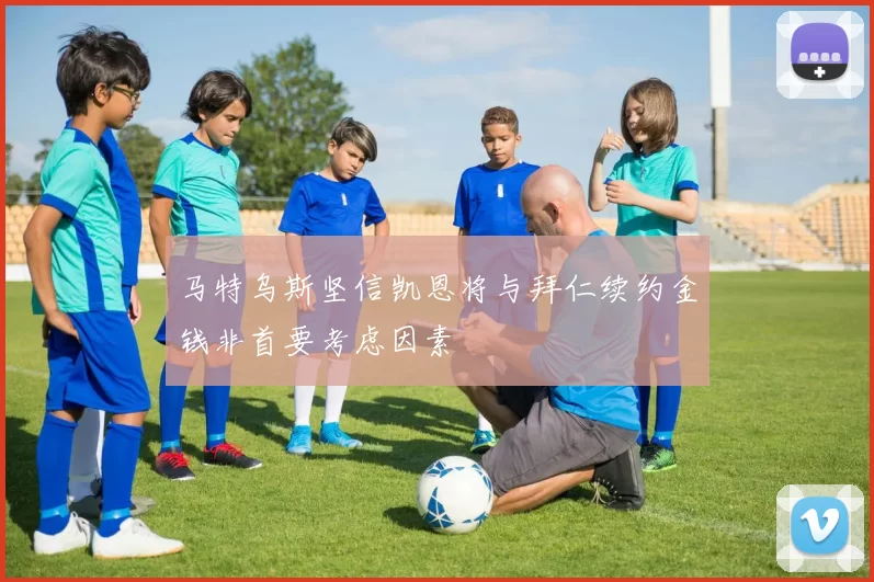 马特乌斯坚信凯恩将与拜仁续约金钱非首要考虑因素