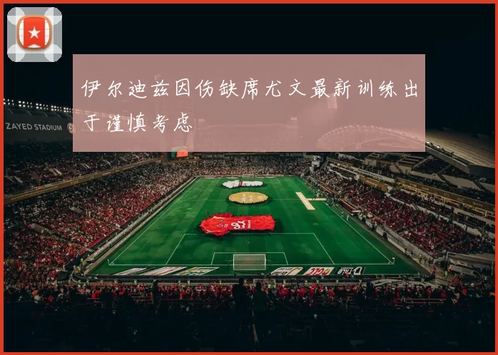 伊尔迪兹因伤缺席尤文最新训练出于谨慎考虑