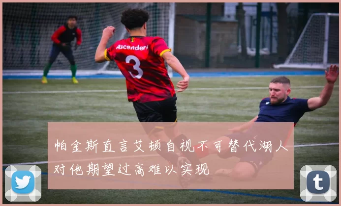 帕金斯直言艾顿自视不可替代湖人对他期望过高难以实现