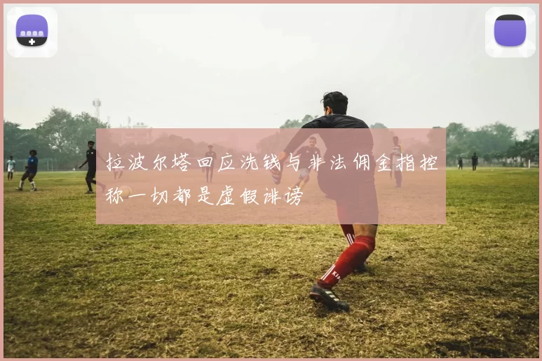 拉波尔塔回应洗钱与非法佣金指控称一切都是虚假诽谤