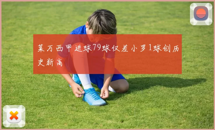 莱万西甲进球79球仅差小罗1球创历史新高