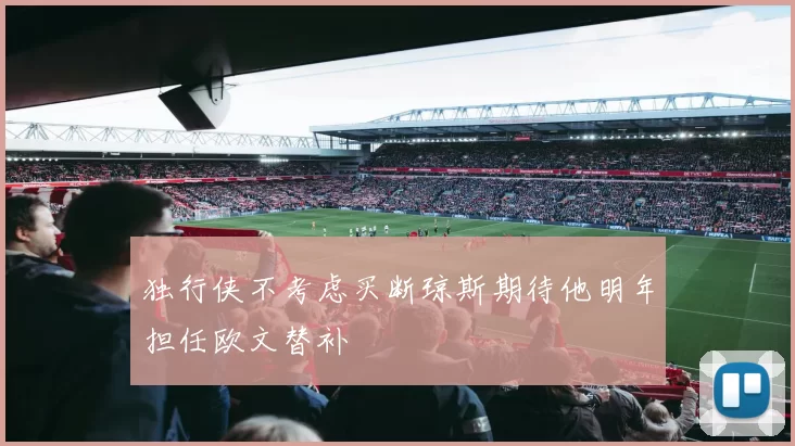 独行侠不考虑买断琼斯期待他明年担任欧文替补