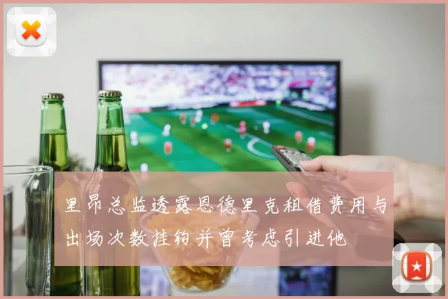 里昂总监透露恩德里克租借费用与出场次数挂钩并曾考虑引进他