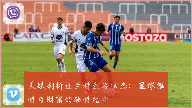 美媒剖析杜兰特生活状态：篮球推特与财富的独特结合