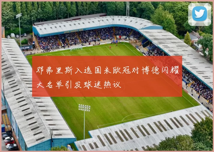 邓弗里斯入选国米欧冠对博德闪耀大名单引发球迷热议