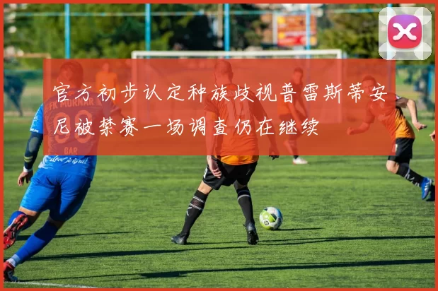 官方初步认定种族歧视普雷斯蒂安尼被禁赛一场调查仍在继续