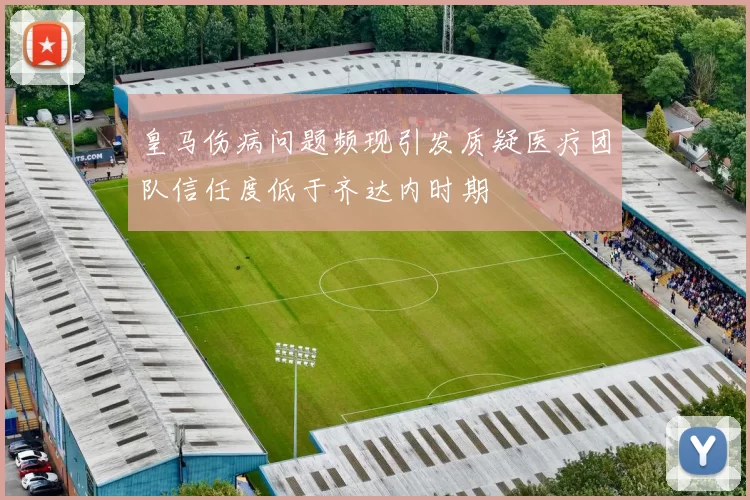 皇马伤病问题频现引发质疑医疗团队信任度低于齐达内时期