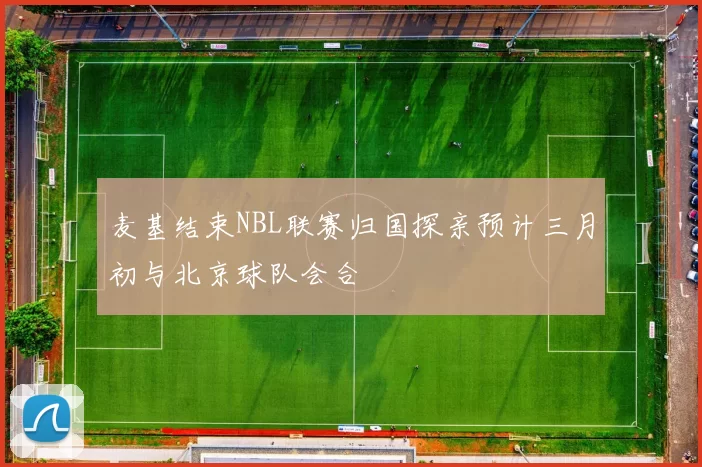 麦基结束NBL联赛归国探亲预计三月初与北京球队会合