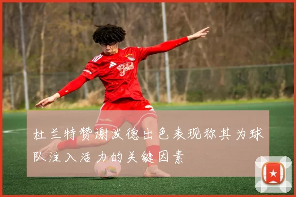 杜兰特赞谢泼德出色表现称其为球队注入活力的关键因素