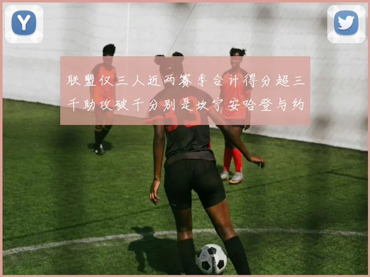联盟仅三人近两赛季合计得分超三千助攻破千分别是坎宁安哈登与约基奇