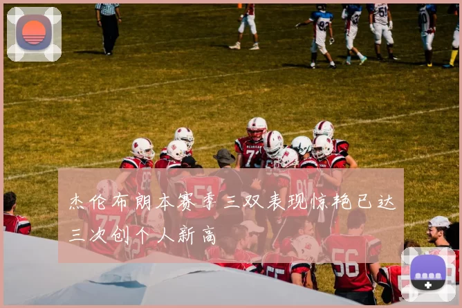 杰伦布朗本赛季三双表现惊艳已达三次创个人新高