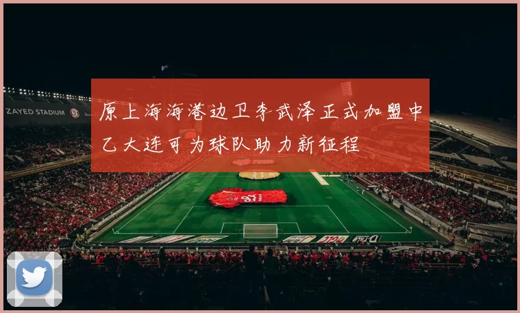 原上海海港边卫李武泽正式加盟中乙大连可为球队助力新征程